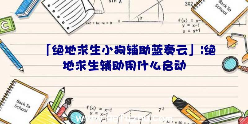 「绝地求生小狗辅助蓝奏云」|绝地求生辅助用什么启动